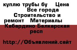 куплю трубы бу  › Цена ­ 10 - Все города Строительство и ремонт » Материалы   . Кабардино-Балкарская респ.